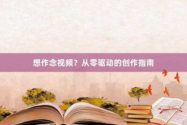 想作念视频？从零驱动的创作指南