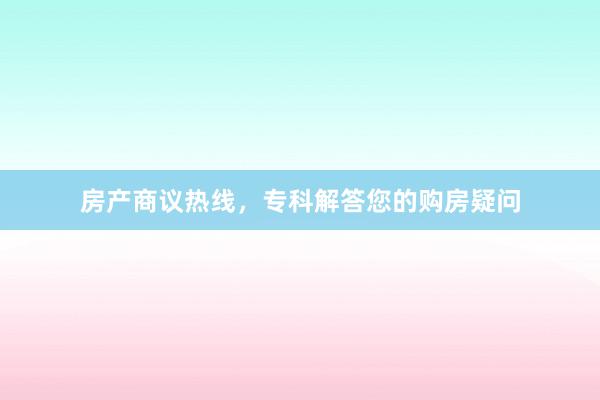 房产商议热线,专科解答您的购房疑问