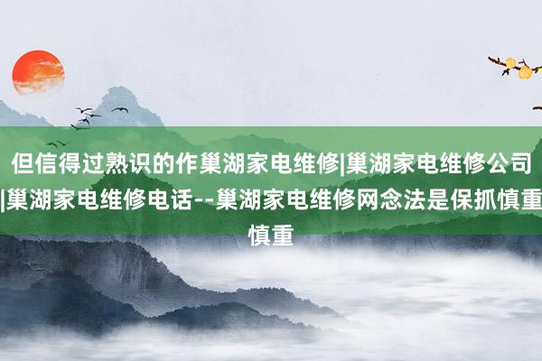 但信得过熟识的作巢湖家电维修|巢湖家电维修公司|巢湖家电维修电话--巢湖家电维修网念法是保抓慎重