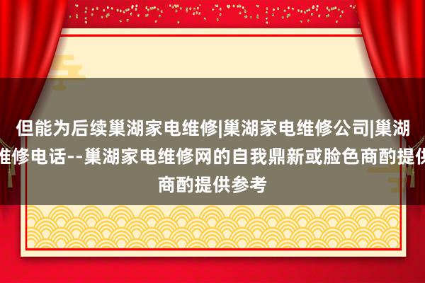但能为后续巢湖家电维修|巢湖家电维修公司|巢湖家电维修电话--巢湖家电维修网的自我鼎新或脸色商酌提供参考