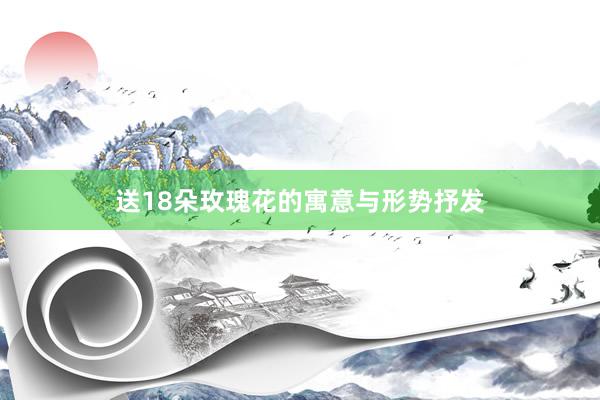 送18朵玫瑰花的寓意与形势抒发